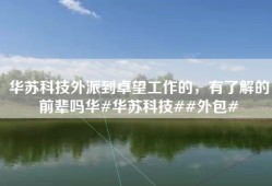 华苏科技外派到卓望工作的，有了解的前辈吗华#华苏科技##外包#