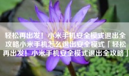 轻松再出发！小米手机安全模式退出全攻略小米手机怎么退出安全模式「轻松再出发！小米手机安全模式退出全攻略」