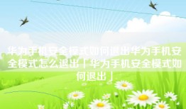 华为手机安全模式如何退出华为手机安全模式怎么退出「华为手机安全模式如何退出」