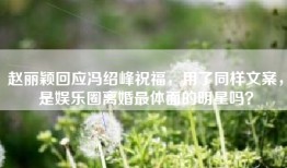 赵丽颖回应冯绍峰祝福，用了同样文案，是娱乐圈离婚最体面的明星吗？