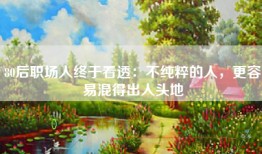 80后职场人终于看透：不纯粹的人，更容易混得出人头地