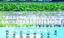工模具真空镀膜 PVD纳米涂层 无氢DLC类金刚石涂层提高使用寿命手机纳米镀膜「工模具真空镀膜 PVD纳米涂层 无氢DLC类金刚石涂层提高使用寿命」