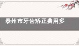 泰州市牙齿矫正费用多少钱？曝光2025金属矫正／隐形矫正／陶瓷矫正／儿童矫正价格表