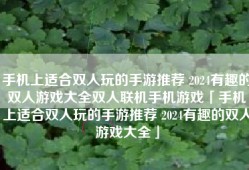 手机上适合双人玩的手游推荐 2024有趣的双人游戏大全双人联机手机游戏「手机上适合双人玩的手游推荐 2024有趣的双人游戏大全」