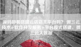 源码部署搭建云店店主平台吗？ 微三云技术+软件开发服务+平台模式搭建，微三云大数据