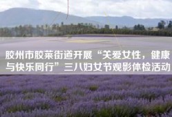胶州市胶莱街道开展“关爱女性，健康与快乐同行”三八妇女节观影体检活动
