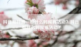 抖音和抖音一般什么时候有活动？抖音都什么时候搞活动？