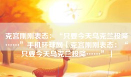 克宫刚刚表态：“只要今天乌克兰投降……”手机环球网「克宫刚刚表态：“只要今天乌克兰投降……”」