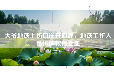 大爷地铁上伤口崩开血涌，地铁工作人员迅速救援止血