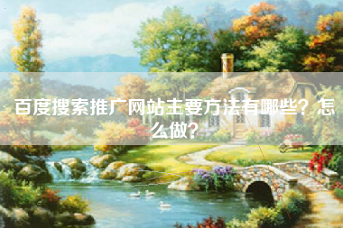 百度搜索推广网站主要方法有哪些？怎么做？