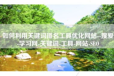 如何利用关键词排名工具优化网站--搜爱-学习网-关键词-工具-网站-SEO