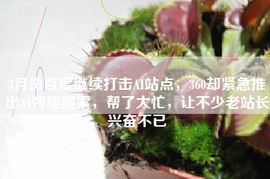 3月份百度继续打击AI站点，360却紧急推出AI智能搜索，帮了大忙，让不少老站长兴奋不已