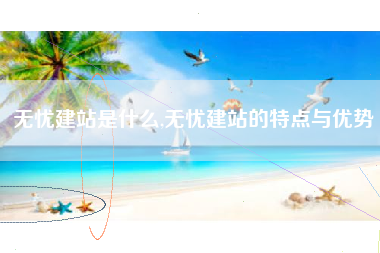 无忧建站是什么,无忧建站的特点与优势