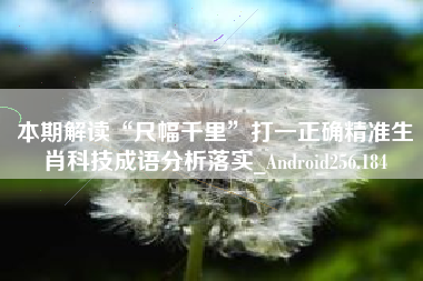 本期解读“尺幅千里”打一正确精准生肖科技成语分析落实_Android256.184