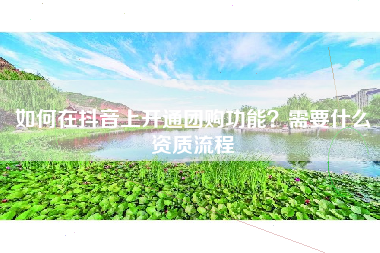 如何在抖音上开通团购功能？需要什么资质流程