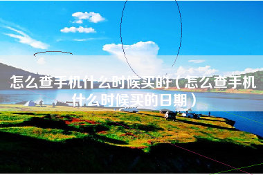 怎么查手机什么时候买的（怎么查手机什么时候买的日期）
