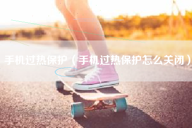 手机过热保护（手机过热保护怎么关闭）