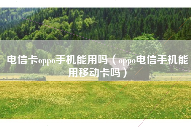 电信卡oppo手机能用吗（oppo电信手机能用移动卡吗）