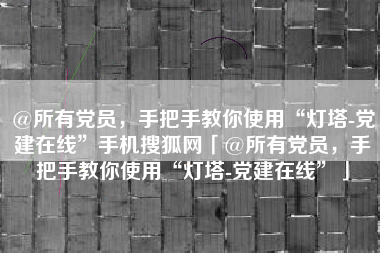 @所有党员，手把手教你使用“灯塔-党建在线”手机搜狐网「@所有党员，手把手教你使用“灯塔-党建在线”」