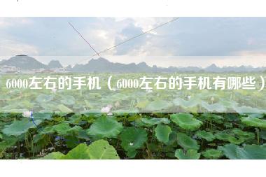 6000左右的手机（6000左右的手机有哪些）