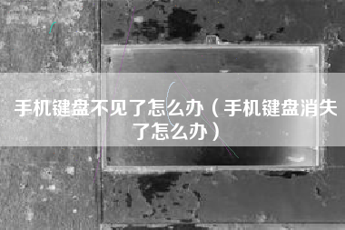手机键盘不见了怎么办（手机键盘消失了怎么办）