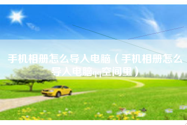 手机相册怎么导入电脑（手机相册怎么导入电脑qq空间里）