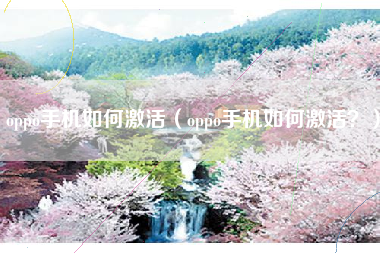 oppo手机如何激活（oppo手机如何激活？）