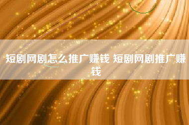 短剧网剧怎么推广赚钱 短剧网剧推广赚钱