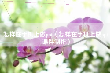 怎样在手机上做ppt（怎样在手机上做ppt课件制作）