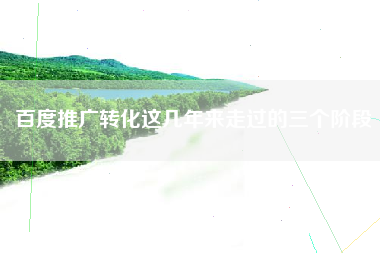 百度推广转化这几年来走过的三个阶段