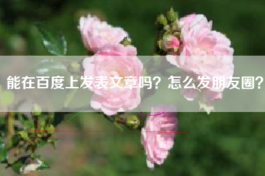 能在百度上发表文章吗？怎么发朋友圈？