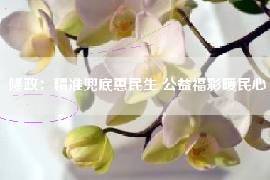隆政：精准兜底惠民生 公益福彩暖民心